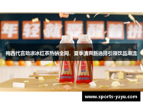 梅西代言劲凉冰红茶热销全网，夏季清爽新选择引领饮品潮流