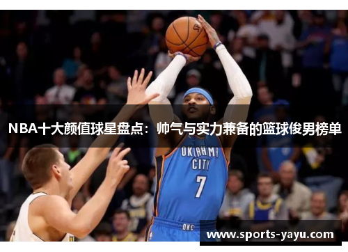 NBA十大颜值球星盘点：帅气与实力兼备的篮球俊男榜单