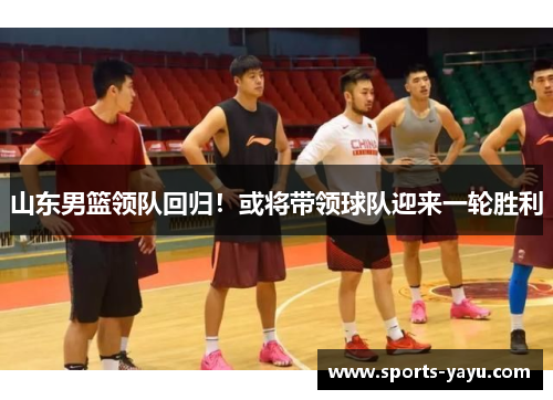 山东男篮领队回归！或将带领球队迎来一轮胜利