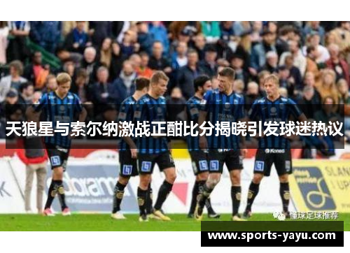 天狼星与索尔纳激战正酣比分揭晓引发球迷热议