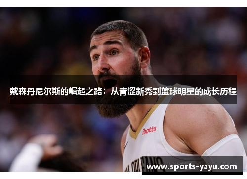 戴森丹尼尔斯的崛起之路：从青涩新秀到篮球明星的成长历程