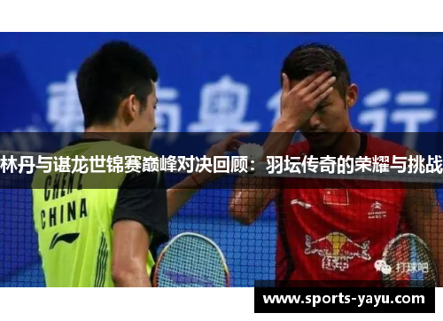 林丹与谌龙世锦赛巅峰对决回顾：羽坛传奇的荣耀与挑战