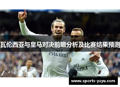 瓦伦西亚与皇马对决前瞻分析及比赛结果预测