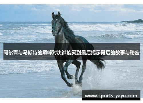 阿尔青与马斯特的巅峰对决谁能笑到最后揭示背后的故事与秘密